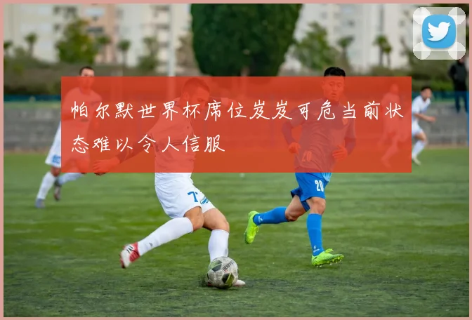 帕尔默世界杯席位岌岌可危当前状态难以令人信服